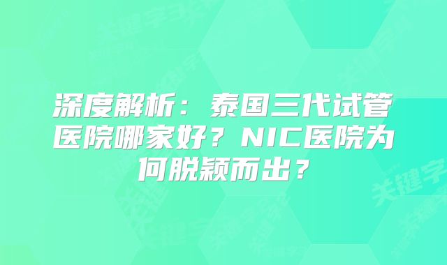 深度解析:泰国三代试管医院哪家好?NIC医院为何脱颖而出?