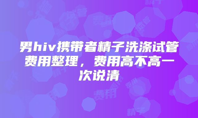 男hiv携带者精子洗涤试管费用整理，费用高不高一次说清