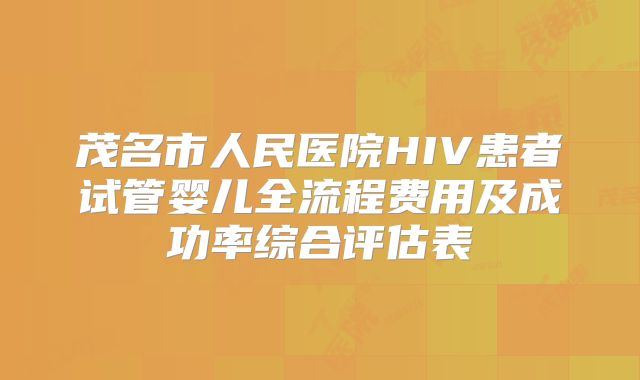 茂名市人民医院HIV患者试管婴儿全流程费用及成功率综合评估表