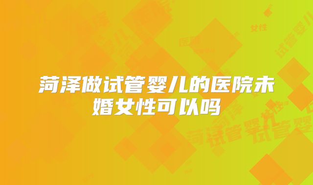 菏泽做试管婴儿的医院未婚女性可以吗
