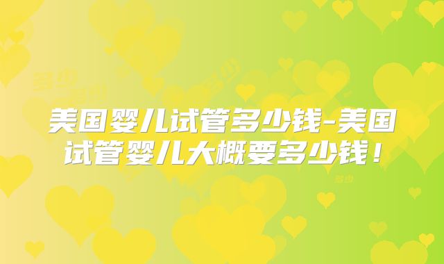 美国婴儿试管多少钱-美国试管婴儿大概要多少钱!