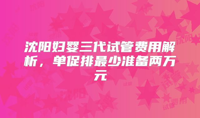 沈阳妇婴三代试管费用解析,单促排最少准备两万元