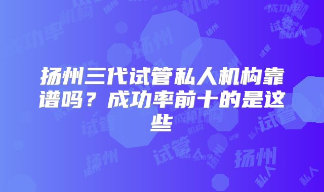 扬州三代试管私人机构靠谱吗?成功率前十的是这些