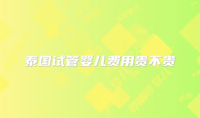 泰国试管婴儿费用贵不贵