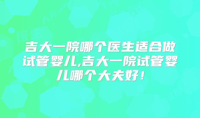 吉大一院哪个医生适合做试管婴儿,吉大一院试管婴儿哪个大夫好！