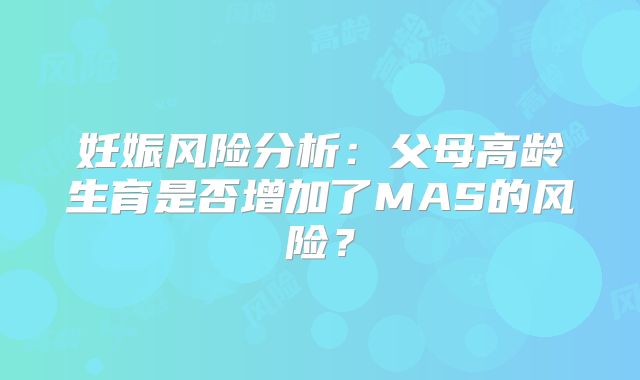 妊娠风险分析：父母高龄生育是否增加了MAS的风险？