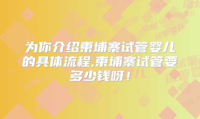 为你介绍柬埔寨试管婴儿的具体流程,柬埔寨试管要多少钱呀!