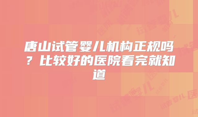 唐山试管婴儿机构正规吗?比较好的医院看完就知道