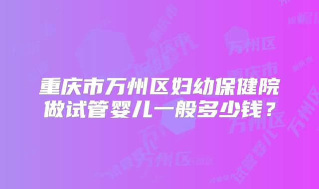 重庆市万州区妇幼保健院做试管婴儿一般多少钱？