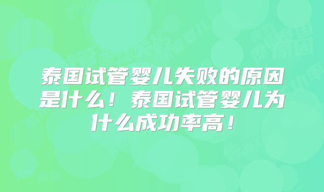 泰国试管婴儿失败的原因是什么！泰国试管婴儿为什么成功率高！