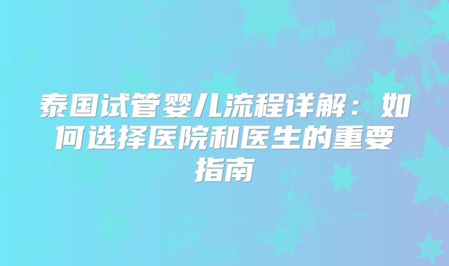 泰国试管婴儿流程详解:如何选择医院和医生的重要指南