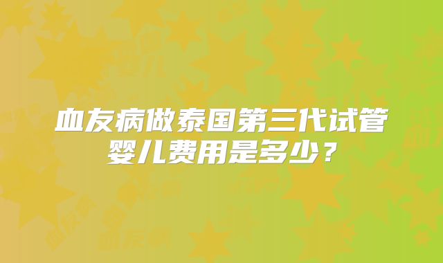 血友病做泰国第三代试管婴儿费用是多少？