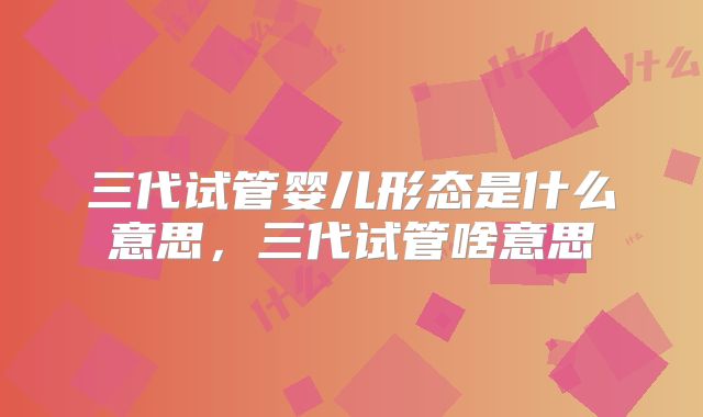 三代试管婴儿形态是什么意思,三代试管啥意思