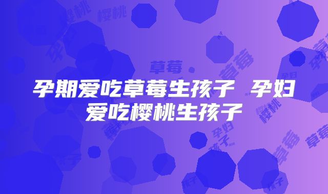 孕期爱吃草莓生孩子 孕妇爱吃樱桃生孩子