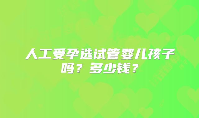人工受孕选试管婴儿孩子吗？多少钱？