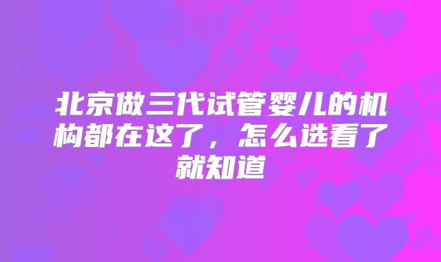 北京做三代试管婴儿的机构都在这了，怎么选看了就知道