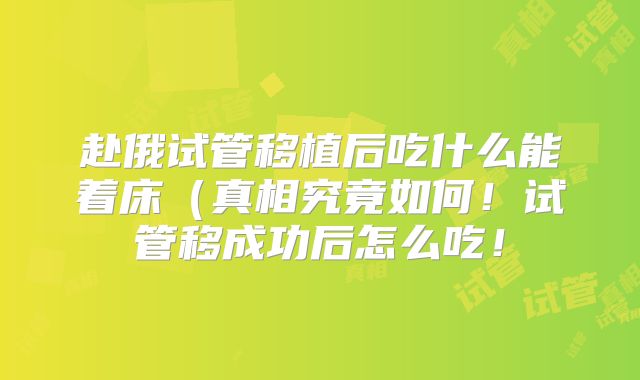 赴俄试管移植后吃什么能着床（真相究竟如何！试管移成功后怎么吃！