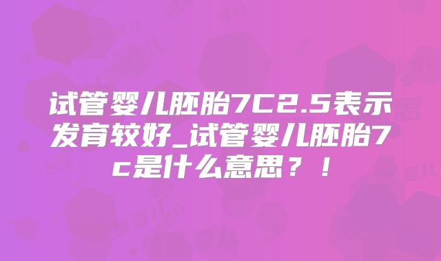 试管婴儿胚胎7C2.5表示发育较好_试管婴儿胚胎7c是什么意思？！