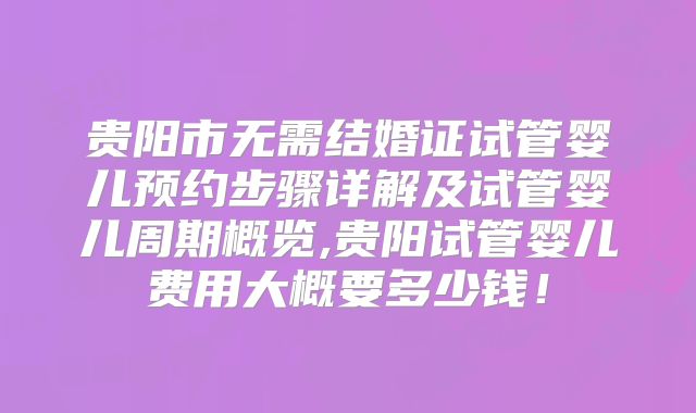 贵阳市无需结婚证试管婴儿预约步骤详解及试管婴儿周期概览,贵阳试管婴儿费用大概要多少钱！