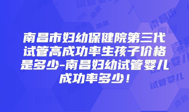 南昌市妇幼保健院第三代试管高成功率生孩子价格是多少-南昌妇幼试管婴儿成功率多少！