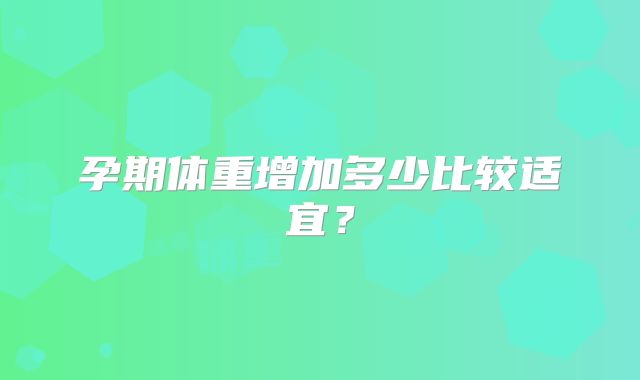 孕期体重增加多少比较适宜？