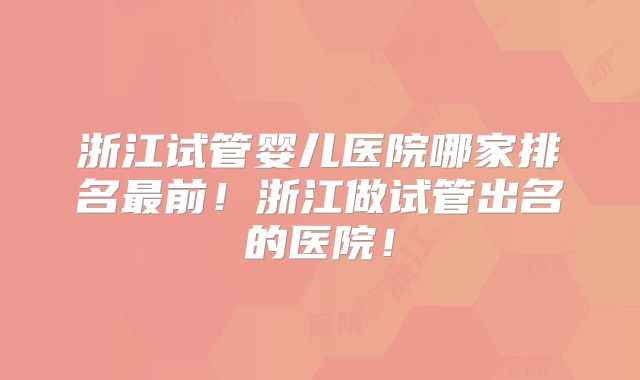浙江试管婴儿医院哪家排名最前！浙江做试管出名的医院！