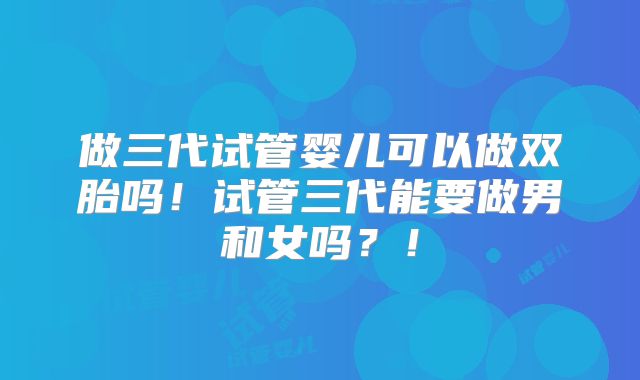 做三代试管婴儿可以做双胎吗！试管三代能要做男和女吗？！