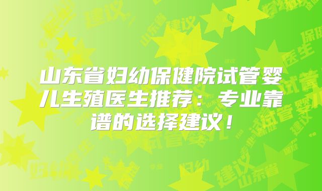 山东省妇幼保健院试管婴儿生殖医生推荐:专业靠谱的选择建议!