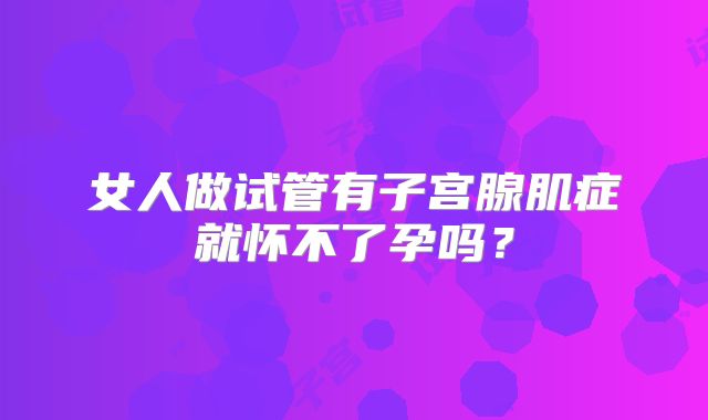 女人做试管有子宫腺肌症就怀不了孕吗?
