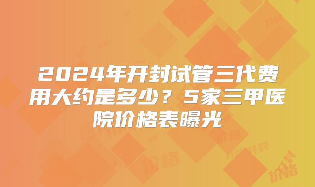 2024年开封试管三代费用大约是多少？5家三甲医院价格表曝光