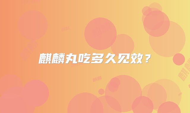 麒麟丸吃多久见效？