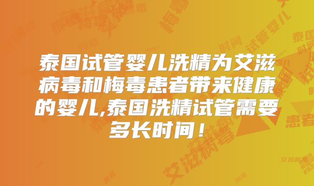 泰国试管婴儿洗精为艾滋病毒和梅毒患者带来健康的婴儿,泰国洗精试管需要多长时间!