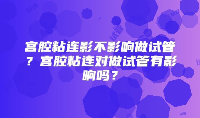 宫腔粘连影不影响做试管?宫腔粘连对做试管有影响吗?