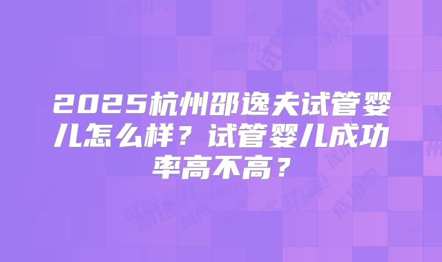 2025杭州邵逸夫试管婴儿怎么样？试管婴儿成功率高不高？