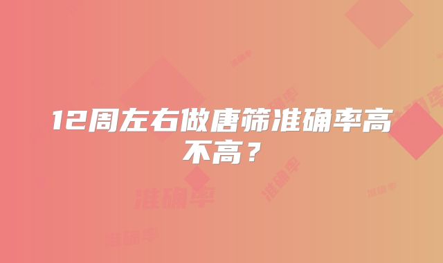 12周左右做唐筛准确率高不高?