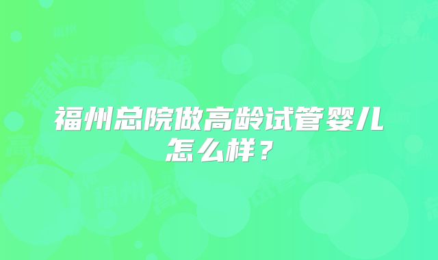 福州总院做高龄试管婴儿怎么样？