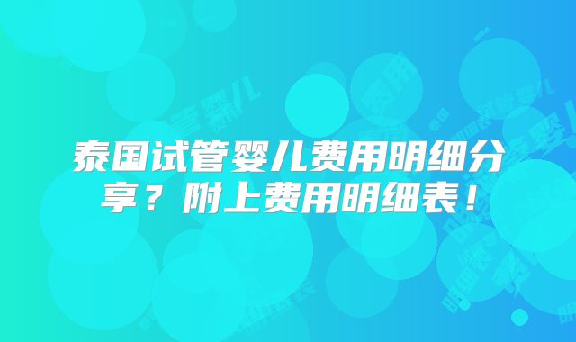 泰国试管婴儿费用明细分享?附上费用明细表!