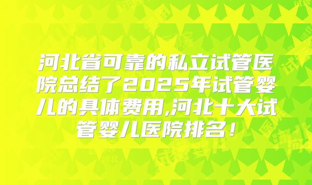 河北省可靠的私立试管医院总结了2025年试管婴儿的具体费用,河北十大试管婴儿医院排名!