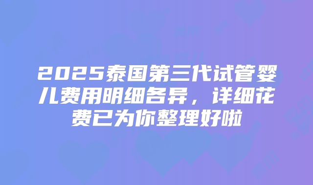2025泰国第三代试管婴儿费用明细各异,详细花费已为你整理好啦