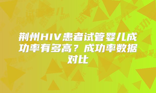 荆州HIV患者试管婴儿成功率有多高？成功率数据对比