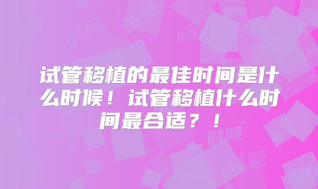 试管移植的最佳时间是什么时候!试管移植什么时间最合适?!
