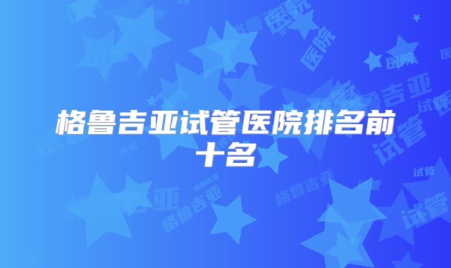 格鲁吉亚试管医院排名前十名