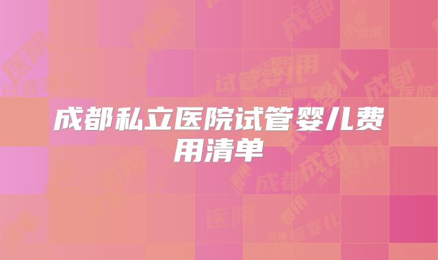 成都私立医院试管婴儿费用清单