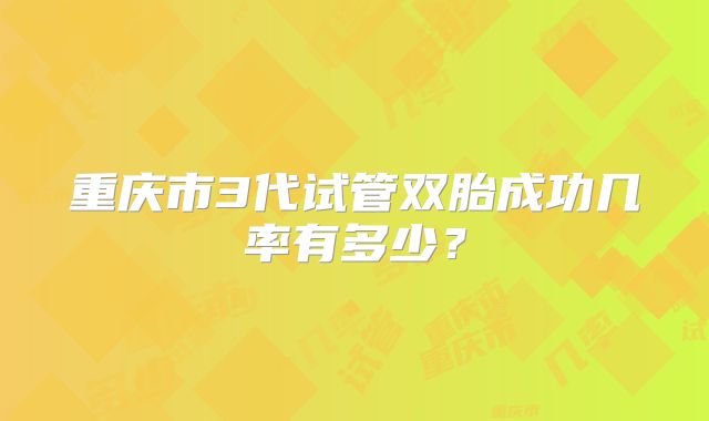 重庆市3代试管双胎成功几率有多少?