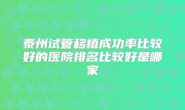 泰州试管移植成功率比较好的医院排名比较好是哪家