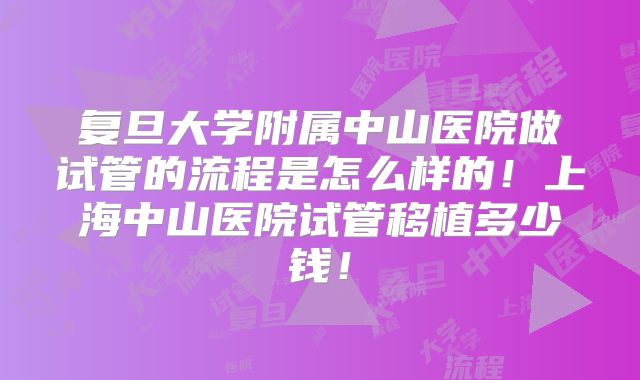 复旦大学附属中山医院做试管的流程是怎么样的!上海中山医院试管移植多少钱!