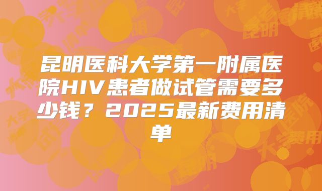 昆明医科大学第一附属医院HIV患者做试管需要多少钱?2025最新费用清单