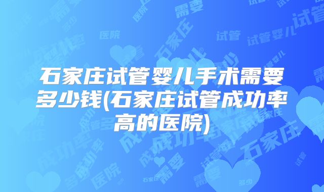 石家庄试管婴儿手术需要多少钱(石家庄试管成功率高的医院)