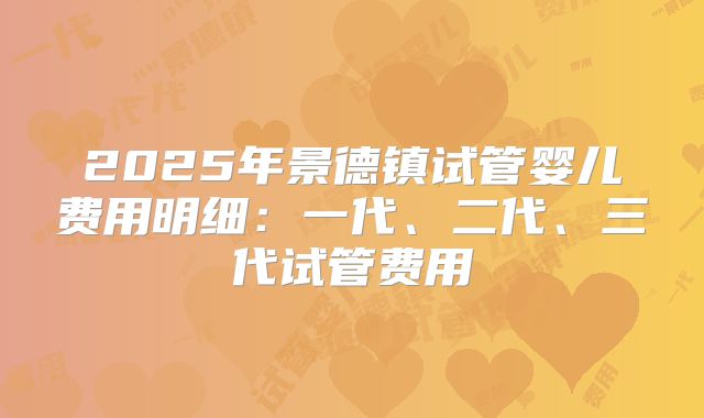 2025年景德镇试管婴儿费用明细:一代、二代、三代试管费用