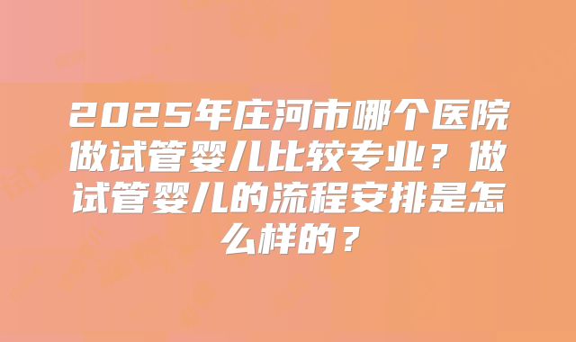 2025年庄河市哪个医院做试管婴儿比较专业？做试管婴儿的流程安排是怎么样的？